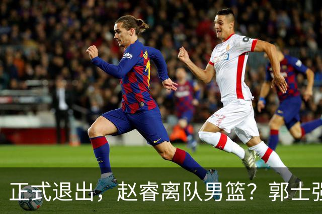 正式退出，赵睿离队男篮？郭士强发声，官宣决定，队长人选揭晓