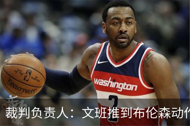 裁判负责人：文班推到布伦森动作肯定是一个犯规 我们正在审查